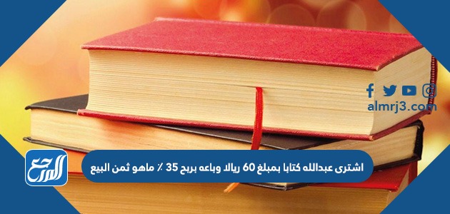 اشترى عبدالله كتابا بمبلغ ٦٠ ريالا وباعه بربح ٣٥ ٪ ماهو ثمن البيع