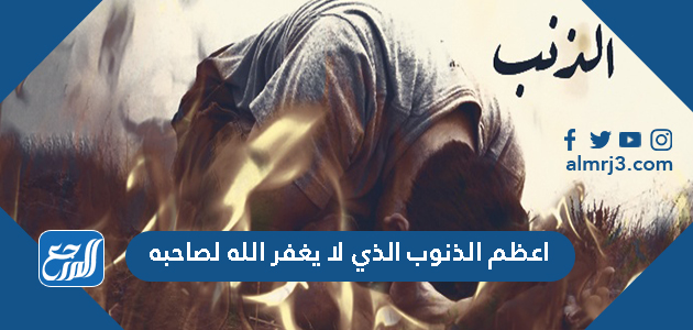 اعظم الذنوب الذي لا يغفر الله لصاحبه