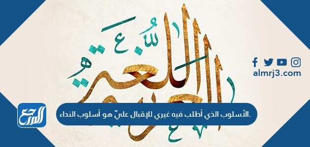 الأسلوب الذي أطلب فيه غيري للإقبال عليّ هو أسلوب النداء.