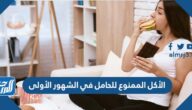 الأكل الممنوع للحامل في الشهور الأولى