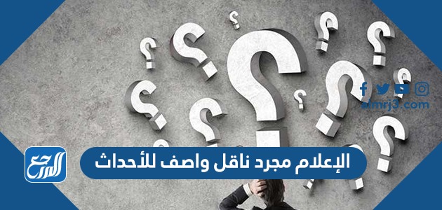 الإعلام مجرد ناقل واصف للأحداث