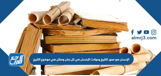 الإنسان هو محور التاريخ وحوادث الإنسان في كل زمان ومكان هي موضوع التاريخ