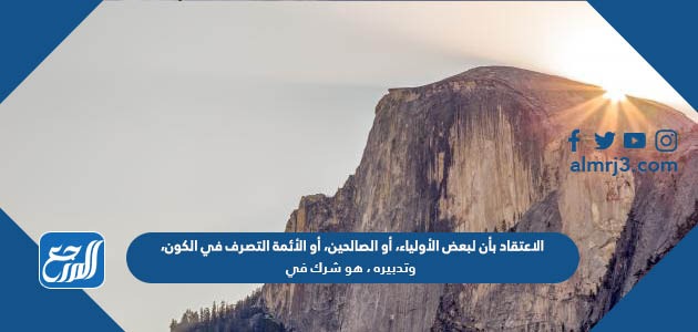 الاعتقاد بأن لبعض الأولياء، أو الصالحين، أو الأئمة التصرف في الكون، وتدبيره ، هو شرك في