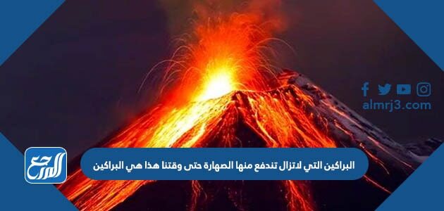 البراكين التي لاتزال تندفع منها الصهارة حتى وقتنا هذا هي البراكين