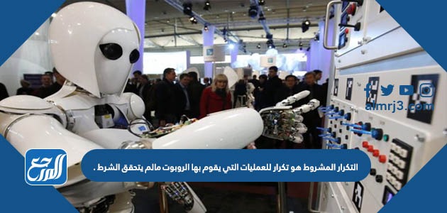 التكرار المشروط هو تكرار للعمليات التي يقوم بها الروبوت مالم يتحقق الشرط .