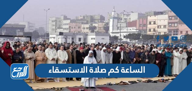 الساعه كم صلاه الاستسقاء