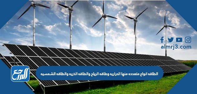 الطاقه انواع متعدده منها الحراريه وطاقه الرياح والطاقه الذريه والطاقه الشمسيه