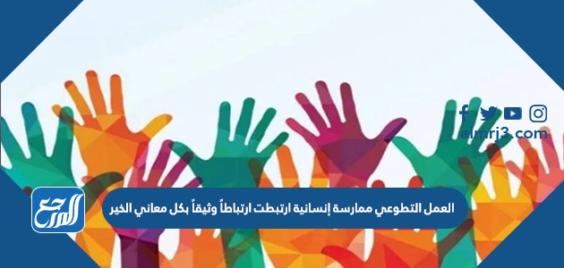 العمل التطوعي ممارسة إنسانية ارتبطت ارتباطاً وثيقاً بكل معاني الخير