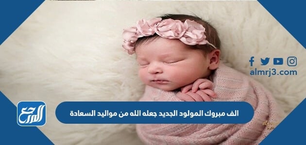 الف مبروك المولود الجديد جعله الله من مواليد السعادة