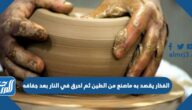 الفخار يقصد به ماصنع من الطين ثم احرق في النار بعد جفافه