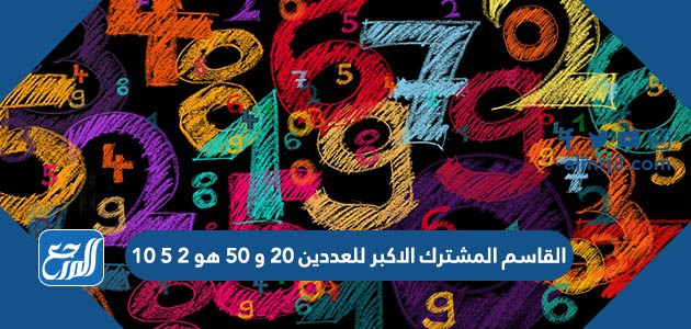 القاسم المشترك الاكبر للعددين ٢٠ و ٥٠ هو ٢ ٥ ١٠