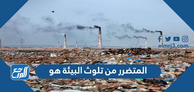 المتضرر من تلوث البيئة هو