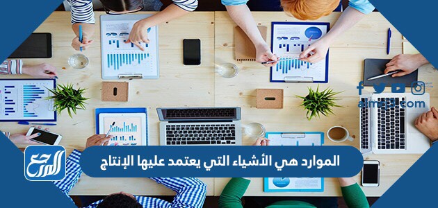 الموارد هي الأشياء التي يعتمد عليها الإنتاج