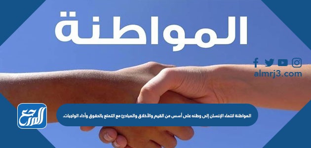 المواطنة انتماء الإنسان إلى وطنه على أسس من القيم والأخلاق والمبادئ مع التمتع بالحقوق وأداء الواجبات.