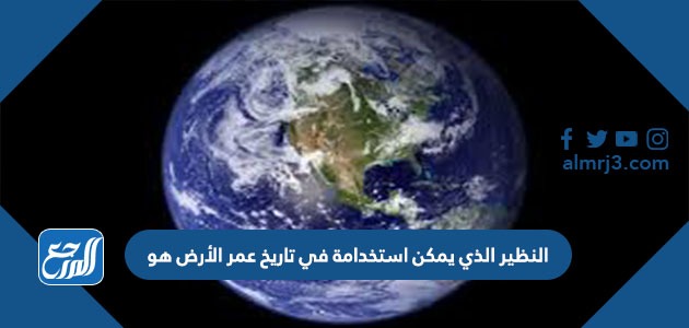 النظير الذي يمكن استخدامة في تاريخ عمر الأرض هو
