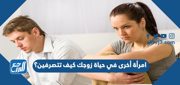 امرأة أخرى في حياة زوجك كيف تتصرفين؟