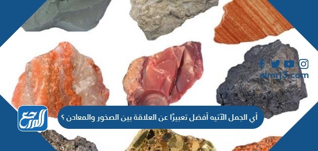 اي الجمل التالية افضل تعبيرا عن العلاقه بين الصخور والمعادن