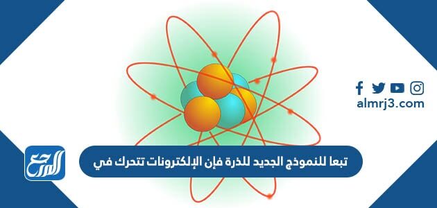 تبعا للنموذج الجديد للذرة فإن الإلكترونات تتحرك في