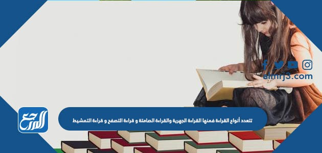 تتعدد أنواع القراءة فمنها القراءة الجهرية والقراءة الصامتة و قراءة التصفح و قراءة التمشيط