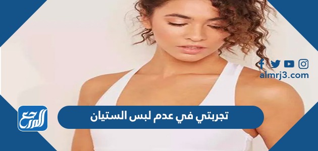 تجربتي في عدم لبس الستيان