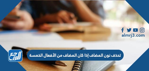 تحذف نون المضاف إذا كان المضاف من الأفعال الخمسة