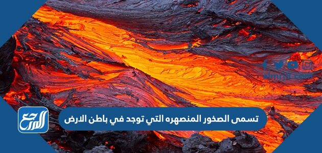 تسمى الصخور المنصهره التي توجد في باطن الارض