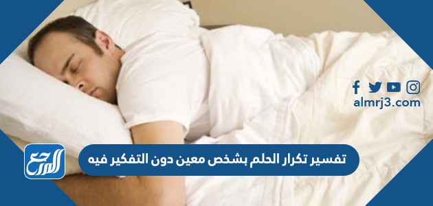 تفسير تكرار الحلم بشخص معين دون التفكير فيه