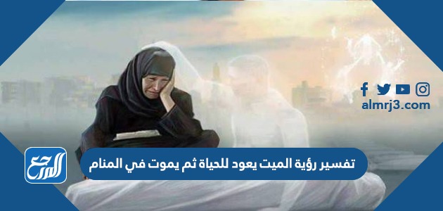 تفسير رؤية الميت يعود للحياة ثم يموت في المنام
