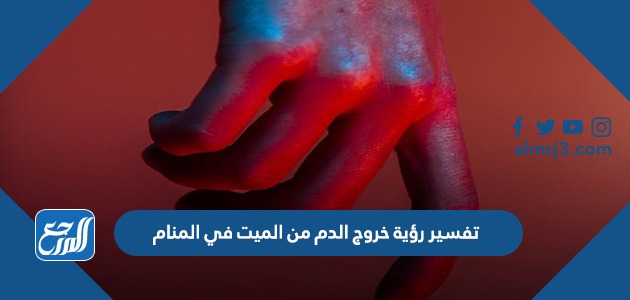 تفسير رؤية خروج الدم من الميت في المنام