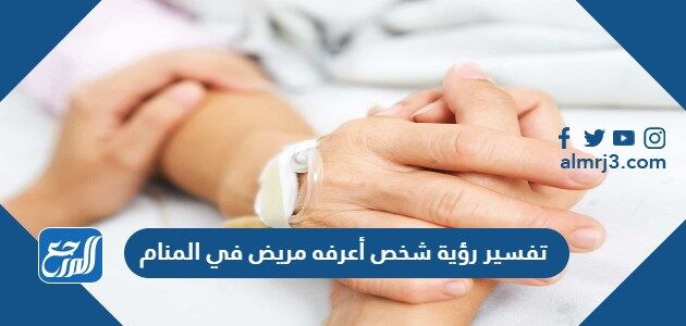 تفسير رؤية شخص أعرفه مريض في المنام للرجل والمرأة