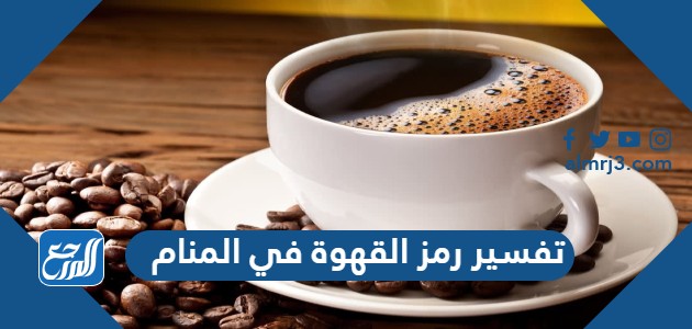 تفسير رمز القهوة في المنام