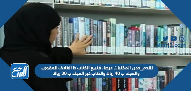 تقدم إحدى المكتبات عرضا، فتبيع الكتاب ذا الغلاف المقوى، والمجلد ب ٤٠ ريالا والكتاب غير المجلد ب ٣٠ ريالا