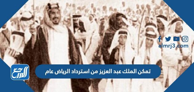 تمكن الملك عبد العزيز من استرداد الرياض عام