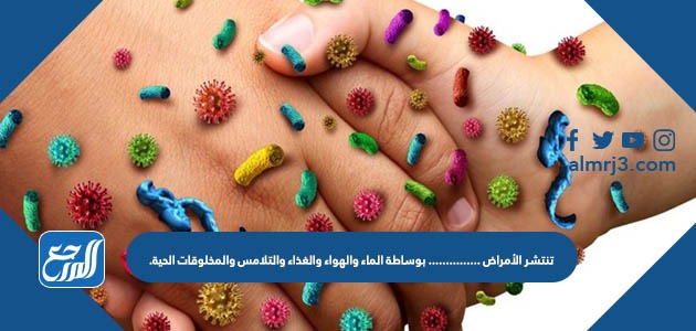 تنتشر الأمراض ............... بوساطة الماء والهواء والغذاء والتلامس والمخلوقات الحية.