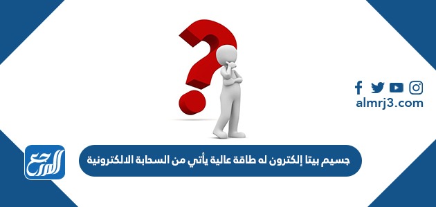 جسيم بيتا إلكترون له طاقة عالية يأتي من السحابة الالكترونية