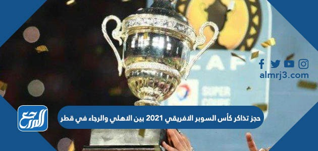 حجز تذاكر كأس السوبر الافريقي 2021 بين الاهلي والرجاء في قطر