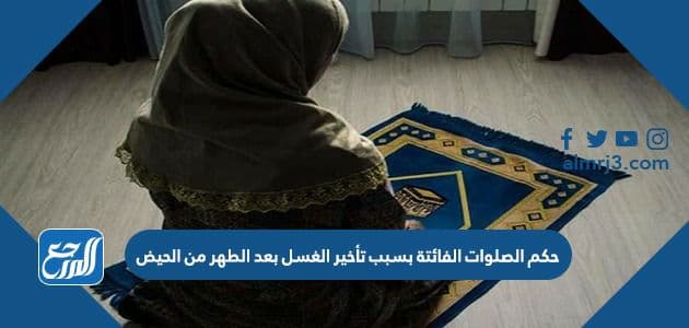 حكم الصلوات الفائتة بسبب تأخير الغسل بعد الطهر من الحيض