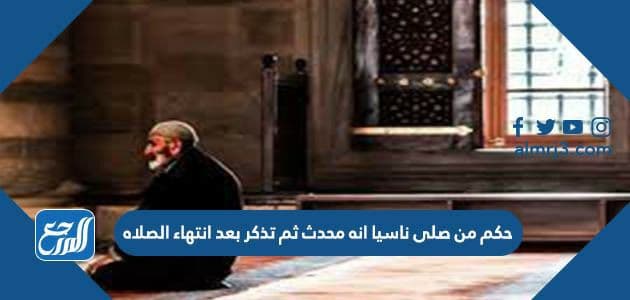 حكم من صلى ناسيا انه محدث ثم تذكر بعد انتهاء الصلاه