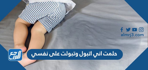 حلمت اني اتبول وتبولت على نفسي