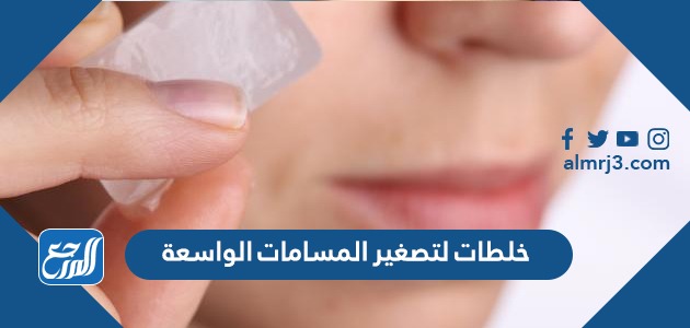 خلطات لتصغير المسامات الواسعة