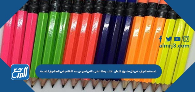 خمسة صناديق ، في كل صندوق قلمان . اكتب جملة الضرب التي تعبر عن عدد الأقلام في الصناديق الخمسة