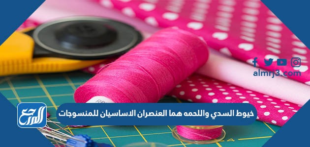 خيوط السدي واللحمه هما العنصران الاساسيان للمنسوجات