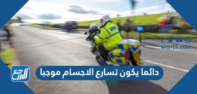 دائما يكون تسارع الاجسام موجبا