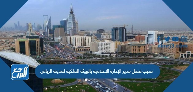 سبب فصل مدير الإدارة الإعلامية بالهيئة الملكية لمدينة الرياض