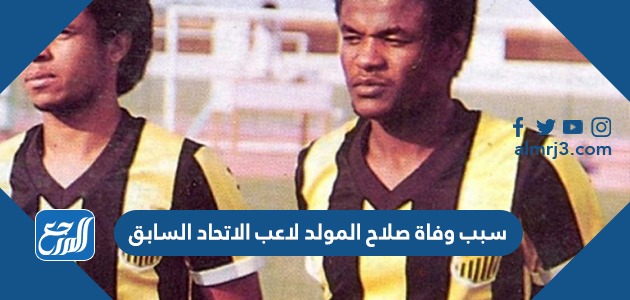 سبب وفاة صلاح المولد لاعب الاتحاد السابق