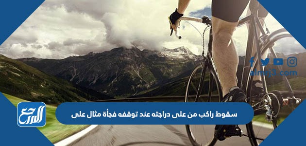 سقوط راكب من على دراجته عند توقفه فجأة مثال على