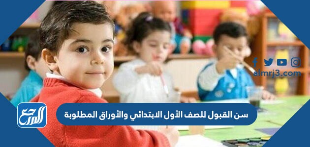 سن القبول للصف الأول الابتدائي والأوراق المطلوبة