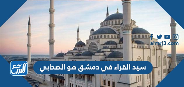 سيد القراء في دمشق هو الصحابي