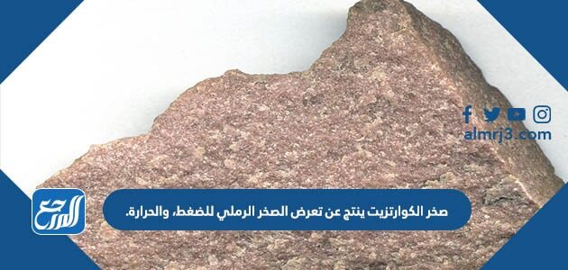 صخور الكوارتزيت ينتج عن تعرض الصخر الرملي للضغط والحرارة