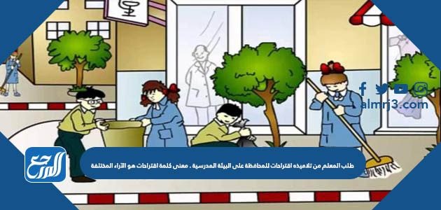 طلب المعلم من تلاميذه اقتراحات للمحافظة على البيئة المدرسية . معنى كلمة اقتراحات هو الآراء المختلفة